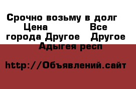 Срочно возьму в долг › Цена ­ 50 000 - Все города Другое » Другое   . Адыгея респ.